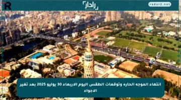 انتهاء الموجة الحارة وتوقعات الطقس اليوم الأربعاء 30 يوليو 2025 بعد تغير الأجواء